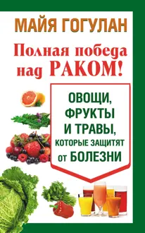 Обложка: Полная победа над раком! Овощи, фрукты и травы, которые защитят от болезни