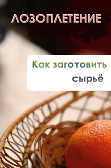 Обложка: Лозоплетение. Как заготовить сырьё