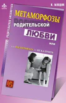 Обложка: Метаморфозы родительской любви, или Как воспитывать, но не калечить