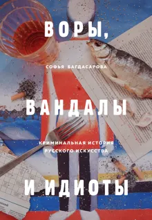 Обложка: Воры, вандалы и идиоты. Криминальная история русского искусства