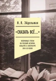 Обложка: «Сказать все…»: избранные статьи по русской истории, культуре и литературе XVIII–XX веков