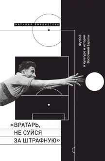 Обложка: «Вратарь, не суйся за штрафную!». Футбол в культуре и истории Восточной Европы