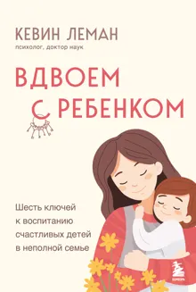 Обложка: Вдвоем с ребенком. Шесть ключей к воспитанию счастливых детей в неполной семье