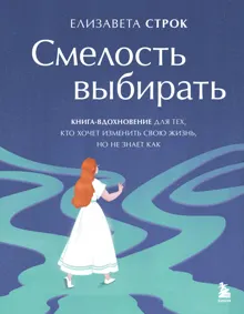 Обложка: Смелость выбирать. Книга-вдохновение для тех, кто хочет изменить свою жизнь, но не знает как