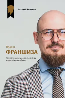 Обложка: Проект «Франшиза». Как найти идею, вдохновить команду и масштабировать бизнес