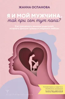 Обложка: Я и мой мужчина. Так при чем тут папа? Как преодолеть влияние родителей, исцелить детские травмы и сохранить любовь