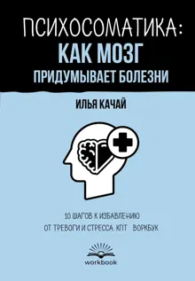 Обложка: Психосоматика: как мозг придумывает болезни. 10 шагов к избавлению от тревоги и стресса. КПТ-воркбук