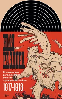 Обложка: Имя раздора. Политическое использование понятия «гражданская война» (1917–1918)