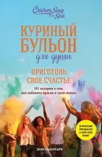 Обложка: Куриный бульон для души. Приготовь свое счастье. 101 история о том, как добавить красок в свою жизнь