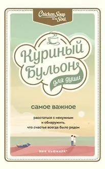 Обложка: Куриный бульон для души. Самое важное. Расстаться с ненужным и обнаружить, что счастье всегда было рядом