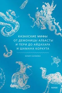Обложка: Казахские мифы. От демоницы албасты и пери до айдахара и шамана Коркута