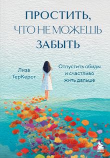 Обложка: Простить, что не можешь забыть. Отпустить обиды и счастливо жить дальше