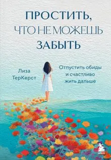 Обложка: Простить, что не можешь забыть. Отпустить обиды и счастливо жить дальше