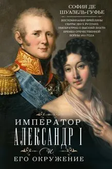Обложка: Император Александр I и его окружение. Воспоминания фрейлины свиты двух русских императриц о высшей знати времен Отечественной войны 1812 года