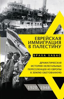 Обложка: Еврейская иммиграция в Палестину. Драматическая история нелегальных переселенцев из Европы в Землю обетованную. 1920–1948