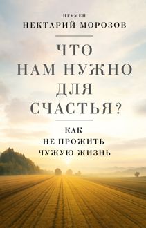 Обложка: Что нам нужно для счастья? Как не прожить чужую жизнь