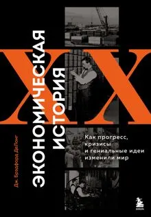 Обложка: Экономическая история XX века. Как прогресс, кризисы и гениальные идеи изменили мир
