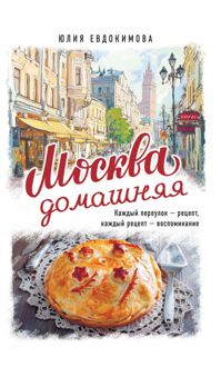 Обложка: Москва домашняя. Каждый переулок – рецепт, каждый рецепт – воспоминание