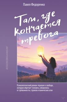 Обложка: Там, где кончается тревога. Психологический роман-терапия о свободе, которую обретает человек, избавляясь от тревожности, страхов и панических атак