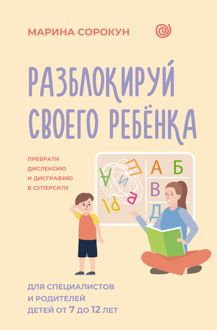 Обложка: Разблокируй своего ребенка. Как превратить дислексию и дисграфию из проблемы в суперсилу. Для специалистов и родителей детей 7–12 лет