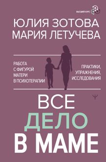 Обложка: Все дело в маме. Работа с фигурой матери в психотерапии. Практики, упражнения, исследования