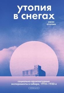 Обложка: Утопия в снегах. Социально-архитектурные эксперименты в Сибири, 1910–1930-е