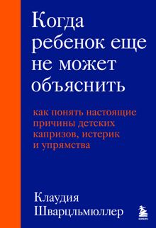 Обложка: Когда ребенок еще не может объяснить. Как понять настоящие причины детских капризов, истерик и упрямства