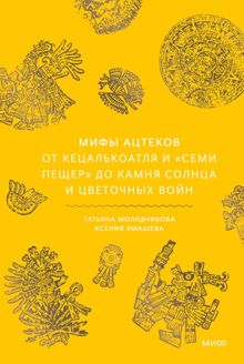 Обложка: Мифы ацтеков. От Кецалькоатля и «Семи пещер» до Камня Солнца и цветочных войн