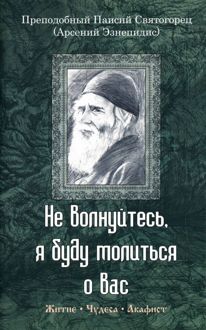 Обложка: Не волнуйтесь, я буду молиться о вас. Преподобный Паисий Святогорец (Арсений Эзнепидис): житие, чудеса, акафист