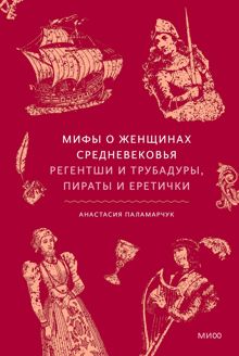 Обложка: Мифы о женщинах Средневековья. Регентши и трубадуры, пираты и еретички
