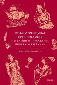 Обложка: Мифы о женщинах Средневековья. Регентши и трубадуры, пираты и еретички