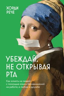 Обложка: Убеждай, не открывая рта. Как влиять на людей с помощью языка телодвижений на работе, в любви и дружбе