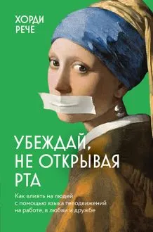 Обложка: Убеждай, не открывая рта. Как влиять на людей с помощью языка телодвижений на работе, в любви и дружбе