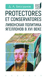 Обложка: Protectores et conservatores. Ливонская политика Ягеллонов в XVI веке